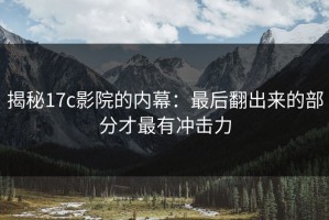 揭秘17c影院的内幕：最后翻出来的部分才最有冲击力