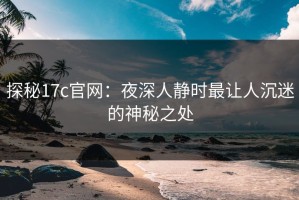 探秘17c官网：夜深人静时最让人沉迷的神秘之处