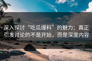 深入探讨“吃瓜爆料”的魅力：真正引发讨论的不是开始，而是深度内容