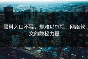 黑料入口不猛，却难以忽视：网络软文的隐秘力量