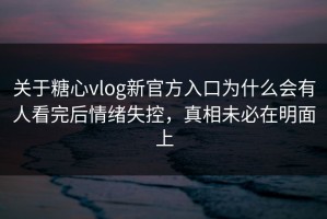 关于糖心vlog新官方入口为什么会有人看完后情绪失控，真相未必在明面上