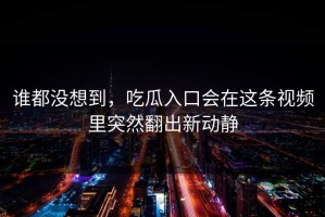 谁都没想到，吃瓜入口会在这条视频里突然翻出新动静
