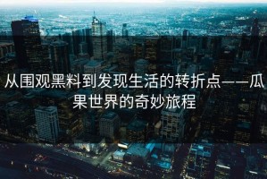 从围观黑料到发现生活的转折点——瓜果世界的奇妙旅程