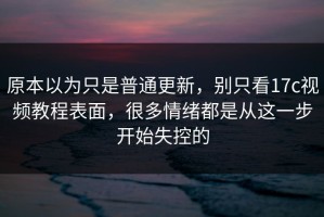 原本以为只是普通更新，别只看17c视频教程表面，很多情绪都是从这一步开始失控的