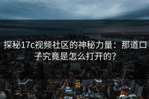 探秘17c视频社区的神秘力量：那道口子究竟是怎么打开的？