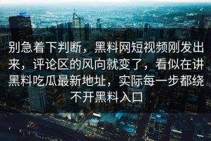 别急着下判断，黑料网短视频刚发出来，评论区的风向就变了，看似在讲黑料吃瓜最新地址，实际每一步都绕不开黑料入口