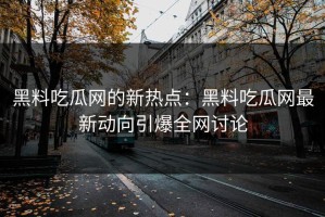 黑料吃瓜网的新热点：黑料吃瓜网最新动向引爆全网讨论