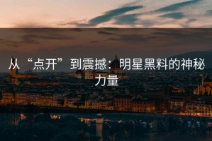 从“点开”到震撼：明星黑料的神秘力量