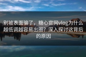 别被表面骗了，糖心官网vlog为什么越低调越容易出圈？深入探讨这背后的原因