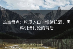 热点盘点：吃瓜入口，情绪拉满，黑料引爆讨论的背后