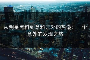从明星黑料到意料之外的热潮：一个意外的发现之旅