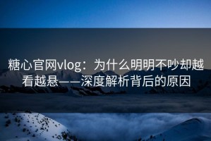 糖心官网vlog：为什么明明不吵却越看越悬——深度解析背后的原因