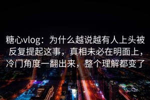 糖心vlog：为什么越说越有人上头被反复提起这事，真相未必在明面上，冷门角度一翻出来，整个理解都变了