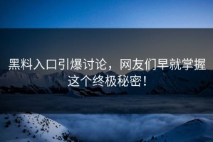 黑料入口引爆讨论，网友们早就掌握这个终极秘密！