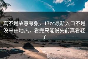 真不是故意夸张，17cc最新入口不是没来由地热，看完只能说先前真看轻了