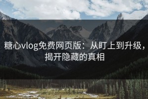 糖心vlog免费网页版：从盯上到升级，揭开隐藏的真相