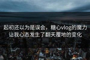 起初还以为是误会，糖心vlog的魔力让我心态发生了翻天覆地的变化