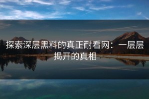 探索深层黑料的真正耐看网：一层层揭开的真相