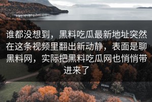 谁都没想到，黑料吃瓜最新地址突然在这条视频里翻出新动静，表面是聊黑料网，实际把黑料吃瓜网也悄悄带进来了