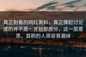 真正耐看的网红黑料，真正撑起讨论度的并不是一开始那部分，这一层意思，首刷的人很容易漏掉