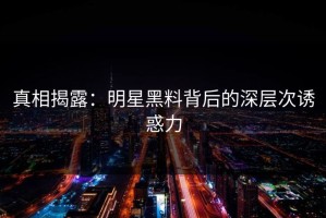 真相揭露：明星黑料背后的深层次诱惑力