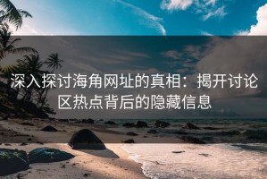 深入探讨海角网址的真相：揭开讨论区热点背后的隐藏信息