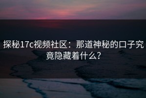 探秘17c视频社区：那道神秘的口子究竟隐藏着什么？