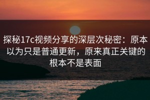 探秘17c视频分享的深层次秘密：原本以为只是普通更新，原来真正关键的根本不是表面
