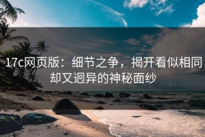 17c网页版：细节之争，揭开看似相同却又迥异的神秘面纱