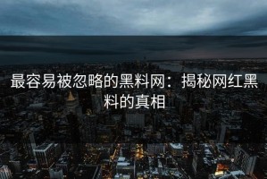 最容易被忽略的黑料网：揭秘网红黑料的真相