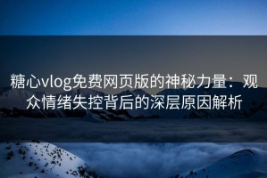 糖心vlog免费网页版的神秘力量：观众情绪失控背后的深层原因解析