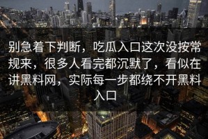 别急着下判断，吃瓜入口这次没按常规来，很多人看完都沉默了，看似在讲黑料网，实际每一步都绕不开黑料入口