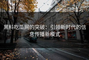黑料吃瓜网的突破：引领新时代的信息传播新模式