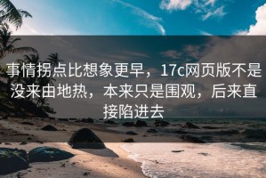 事情拐点比想象更早，17c网页版不是没来由地热，本来只是围观，后来直接陷进去