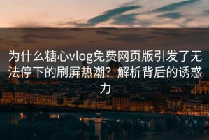 为什么糖心vlog免费网页版引发了无法停下的刷屏热潮？解析背后的诱惑力