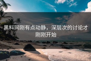 黑料网刚有点动静，深层次的讨论才刚刚开始