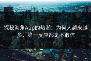 探秘海角App的热潮：为何人越来越多，第一反应都是不敢信