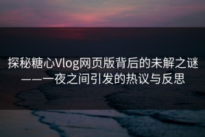 探秘糖心Vlog网页版背后的未解之谜——一夜之间引发的热议与反思