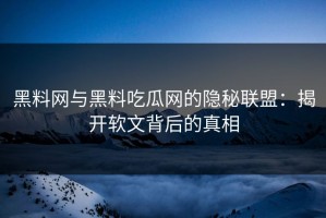 黑料网与黑料吃瓜网的隐秘联盟：揭开软文背后的真相