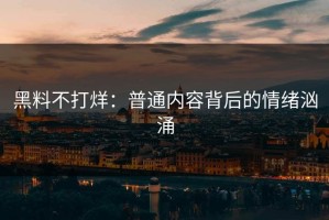 黑料不打烊：普通内容背后的情绪汹涌