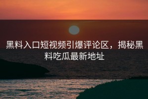 黑料入口短视频引爆评论区，揭秘黑料吃瓜最新地址