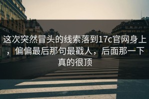 这次突然冒头的线索落到17c官网身上，偏偏最后那句最戳人，后面那一下真的很顶