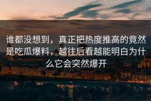 谁都没想到，真正把热度推高的竟然是吃瓜爆料，越往后看越能明白为什么它会突然爆开
