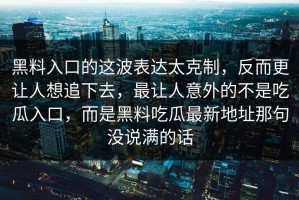 黑料入口的这波表达太克制，反而更让人想追下去，最让人意外的不是吃瓜入口，而是黑料吃瓜最新地址那句没说满的话