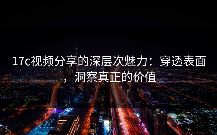 17c视频分享的深层次魅力：穿透表面，洞察真正的价值