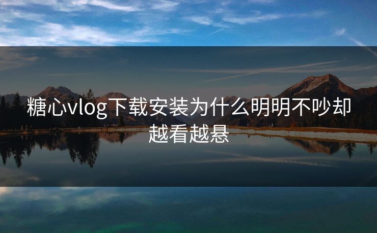 糖心vlog下载安装为什么明明不吵却越看越悬 糖心vlog下载安装为什么明明不吵却越看越悬