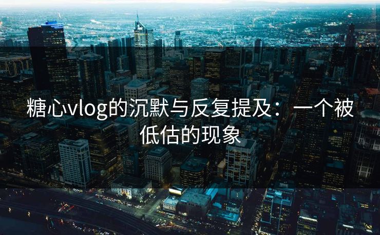 糖心vlog的沉默与反复提及:一个被低估的现象 糖心vlog的沉默与反复提及:一个被低估的现象