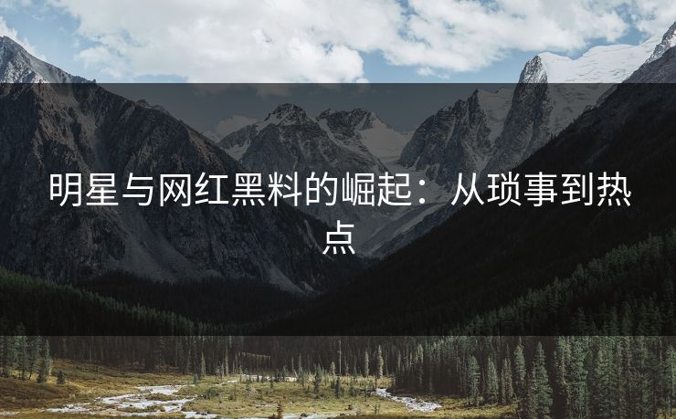 明星与网红黑料的崛起:从琐事到热点 明星与网红黑料的崛起:从琐事到热点