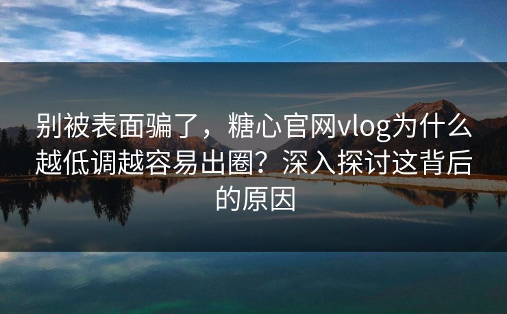 别被表面骗了，糖心官网vlog为什么越低调越容易出圈？深入探讨这背后的原因
