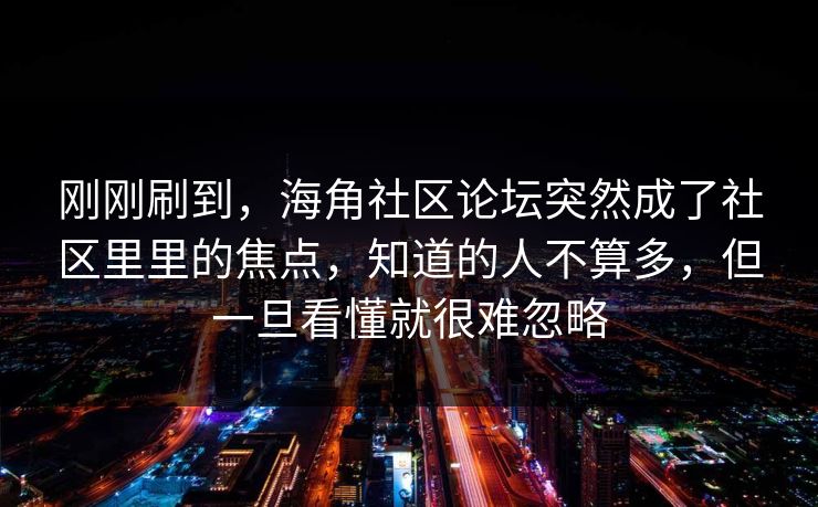 刚刚刷到,海角社区论坛突然成了社区里里的焦点,知道的人不算多,但一旦看懂就很难忽略 刚刚刷到,海角社区论坛突然成了社区里里的焦点,知道的人不算多,但一旦看懂就很难忽略